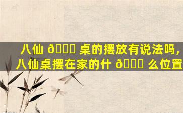 八仙 💐 桌的摆放有说法吗,八仙桌摆在家的什 🍀 么位置